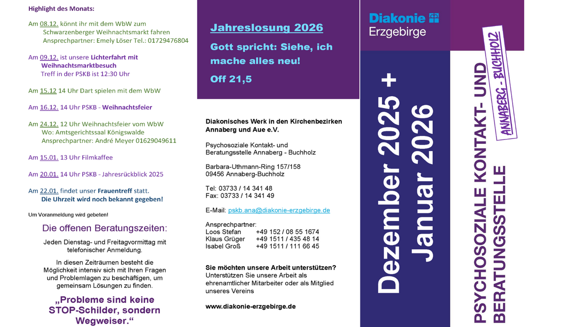 Die Grafik zeigt einen mehrspaltigen Informationsflyer der Psychosozialen Kontakt- und Beratungsstelle Annaberg-Buchholz des Diakonischen Werkes Annaberg/Aue. Links sind die „Highlights des Monats“ für Dezember 2025 und Januar 2026 aufgeführt, darunter verschiedene Termine wie Weihnachtsmarktbesuche, eine Lichterfahrt, Weihnachtsfeiern, Filmkaffee, Jahresrückblick und Frauentreff.  Darunter stehen Informationen zu den offenen Beratungszeiten sowie ein motivierendes Zitat: „Probleme sind keine STOP-Schilder, sondern Wegweiser.“  In der Mitte findet sich die Jahreslosung 2026: „Gott spricht: Siehe, ich mache alles neu!“ (Off 21,5)  Rechts daneben sind die Kontaktdaten der Beratungsstelle mit Adresse, Telefonnummern, E-Mail und Ansprechpartnern aufgeführt. Außerdem wird auf die Möglichkeit hingewiesen, die Arbeit der Diakonie zu unterstützen.  Am rechten Rand befindet sich ein vertikaler Titelblock mit der Aufschrift: „Dezember 2025 + Januar 2026 – Psychosoziale Kontakt- und Beratungsstelle Annaberg-Buchholz“, begleitet vom Logo der Diakonie Erzgebirge.